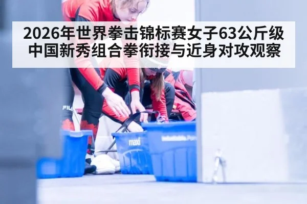 2026年世界拳击锦标赛女子63公斤级中国新秀组合拳衔接与近身对攻观察